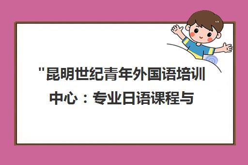 昆明世纪青年外国语培训中心：专业日语课程与文化体验