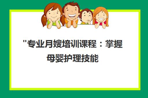 专业月嫂培训课程：掌握母婴护理技能，获取权威证书及补贴