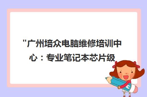 广州培众电脑维修培训中心：专业笔记本芯片级维修技术课程