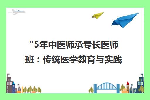 5年中医师承专长医师班：传统医学教育与实践技能培训课程