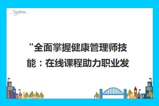全面掌握健康管理师技能：在线课程助力职业发展