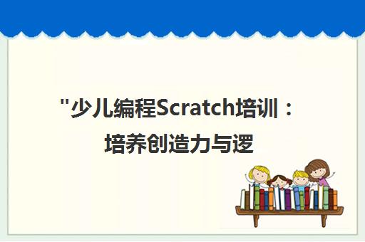 少儿编程Scratch培训：培养创造力与逻辑思维的趣味课程