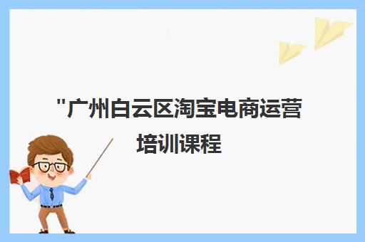 广州白云区淘宝电商运营培训课程 - 新希望电商学院专业培训