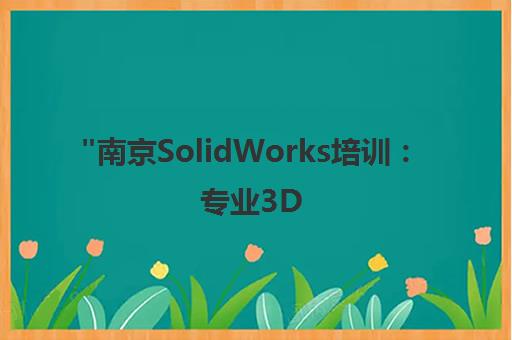 南京SolidWorks培训：专业3D CAD/CAE/CAM课程，零基础至进阶全覆盖