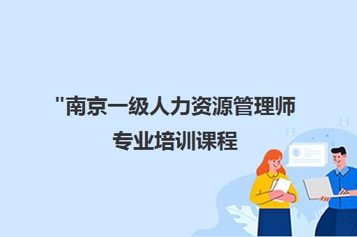 南京一级人力资源管理师专业培训课程 - 系统掌握六大模块，提升职业竞争力