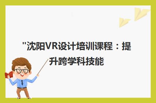 沈阳VR设计培训课程：提升跨学科技能，打造专业VR设计师