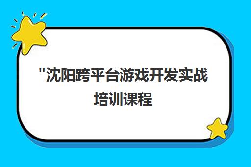 沈阳跨平台游戏开发实战培训课程 - 掌握前沿技术，开启游戏开发职业生涯