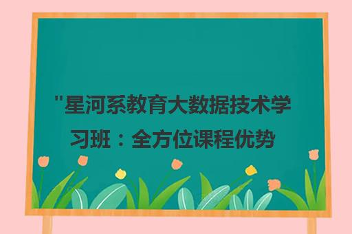 星河系教育大数据技术学习班：全方位课程优势与就业服务