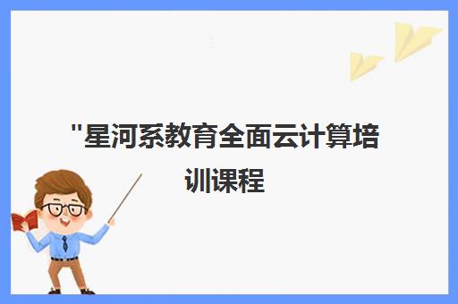 星河系教育全面云计算培训课程 - 掌握前沿技术，实战经验积累