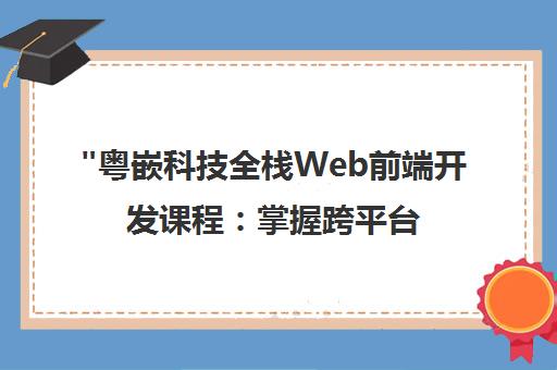 粤嵌科技全栈Web前端开发课程：掌握跨平台技术，提升实战能力