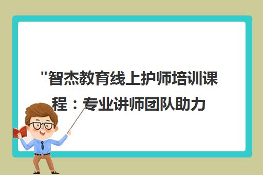 智杰教育线上护师培训课程：专业讲师团队助力护理人员职称晋升