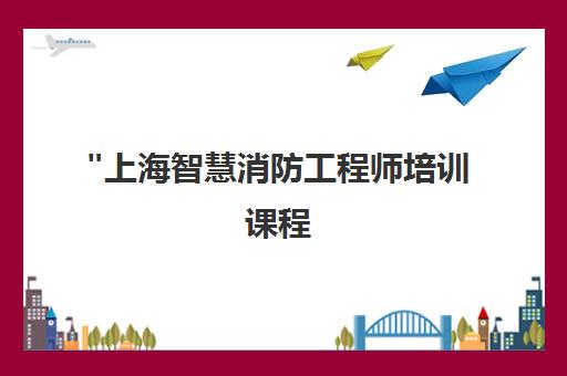 上海智慧消防工程师培训课程 - 专业技能提升与实操平台训练