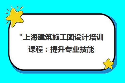 上海建筑施工图设计培训课程：提升专业技能，拓展职业前景