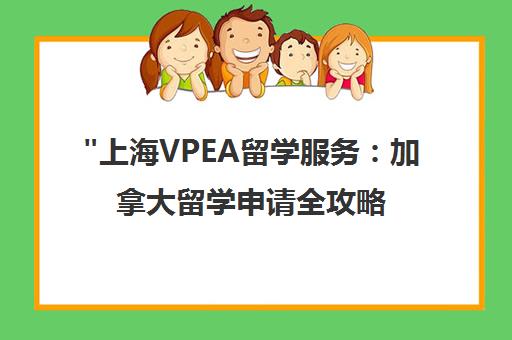 上海VPEA留学服务：加拿大留学申请全攻略与优势解析
