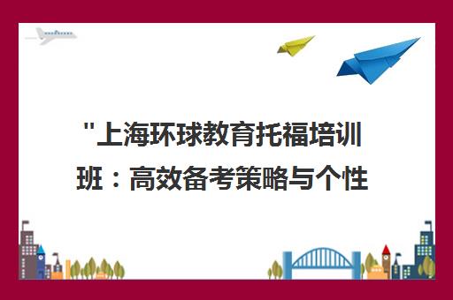 上海环球教育托福培训班：高效备考策略与个性化学习路径