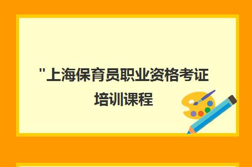 上海保育员职业资格考证培训课程 - 专业教学与实战经验