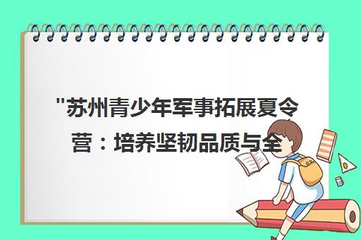 苏州青少年军事拓展夏令营：培养坚韧品质与全面能力