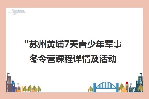 苏州黄埔7天青少年军事冬令营课程详情及活动安排