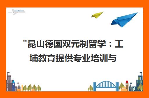 昆山德国双元制留学：工埔教育提供专业培训与就业保障