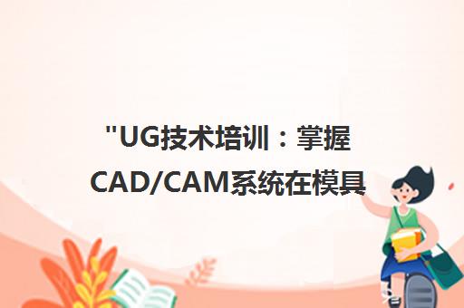 UG技术培训：掌握CAD/CAM系统在模具行业的应用与实战编程技巧