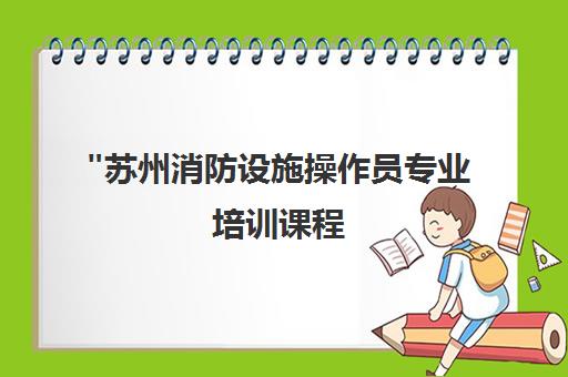 苏州消防设施操作员专业培训课程 | 德方教育