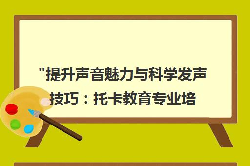 提升声音魅力与科学发声技巧：托卡教育专业培训课程