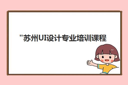 苏州UI设计专业培训课程 - 深入掌握用户体验与视觉设计技能