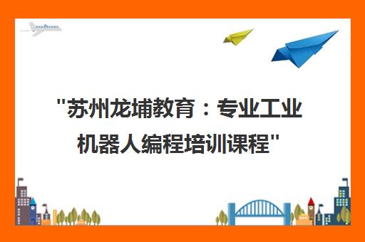 苏州龙埔教育：专业工业机器人编程培训课程