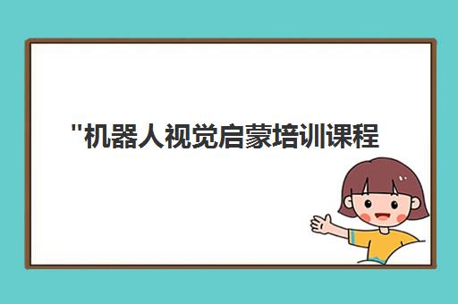 机器人视觉启蒙培训课程 - 专业技能提升与实践应用