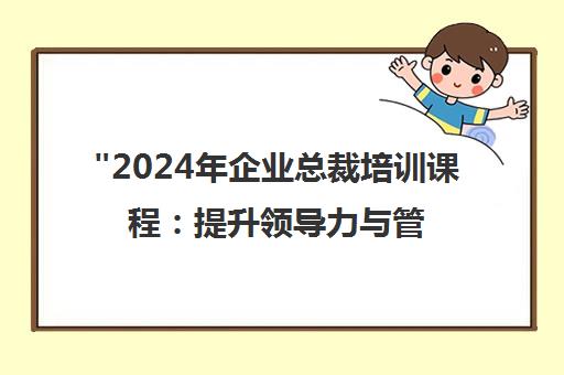2024年企业总裁培训课程：提升领导力与管理效率