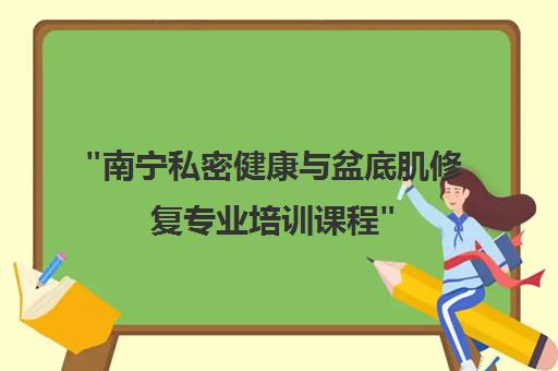 南宁私密健康与盆底肌修复专业培训课程