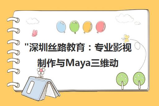 深圳丝路教育：专业影视制作与Maya三维动画课程培训