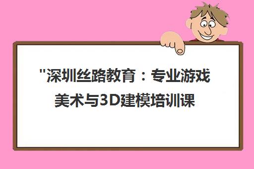 深圳丝路教育：专业游戏美术与3D建模培训课程