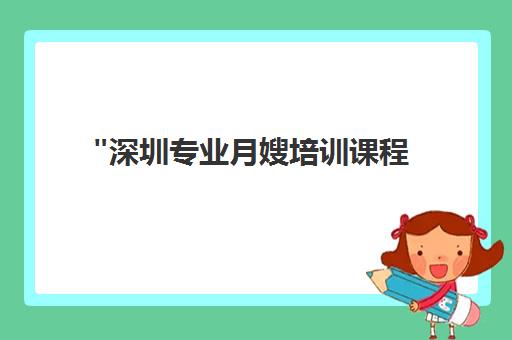 深圳专业月嫂培训课程 - 全面技能提升与实操经验