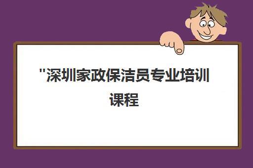 深圳家政保洁员专业培训课程 - 鑫鸿源提升技能与服务品质