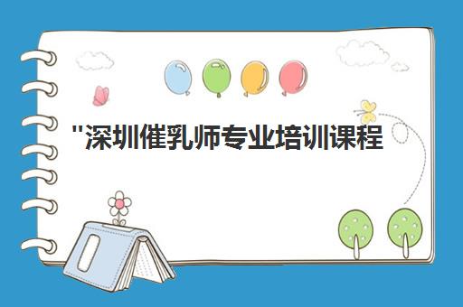 深圳催乳师专业培训课程 - 提升母乳喂养技能与职业素养