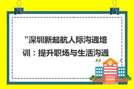深圳新起航人际沟通培训：提升职场与生活沟通技巧