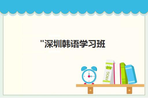深圳韩语学习班 - 专业韩语培训课程与TOPIK考试准备
