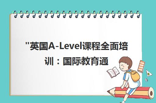 英国A-Level课程全面培训：国际教育通行证与个性化学习方案