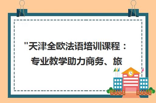 天津全欧法语培训课程：专业教学助力商务、旅游与留学