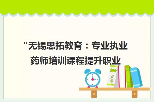 无锡思拓教育：专业执业药师培训课程提升职业发展