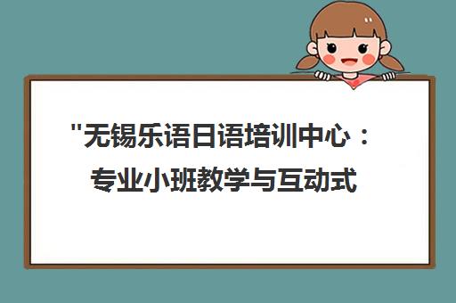 无锡乐语日语培训中心：专业小班教学与互动式学习体验