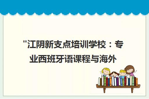 江阴新支点培训学校：专业西班牙语课程与海外生活辅导