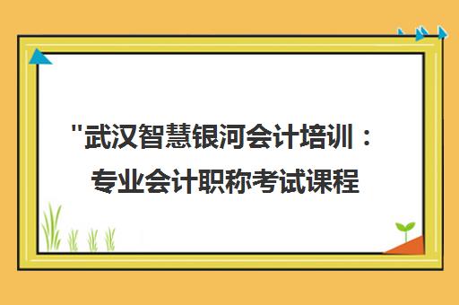 武汉智慧银河会计培训：专业会计职称考试课程与资深讲师团队