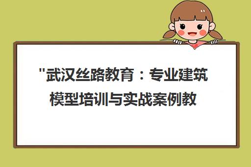 武汉丝路教育：专业建筑模型培训与实战案例教学