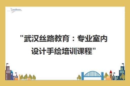 武汉丝路教育：专业室内设计手绘培训课程