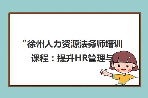 徐州人力资源法务师培训课程：提升HR管理与法律风险应对能力