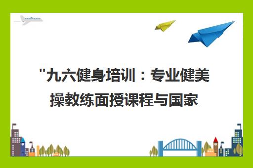 九六健身培训：专业健美操教练面授课程与国家职业资格认证