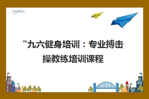 九六健身培训：专业搏击操教练培训课程，打造健身行业精英