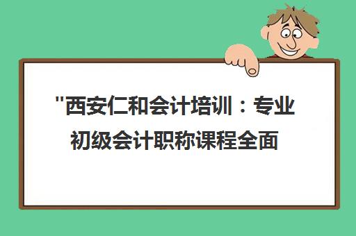 西安仁和会计培训：专业初级会计职称课程全面解析